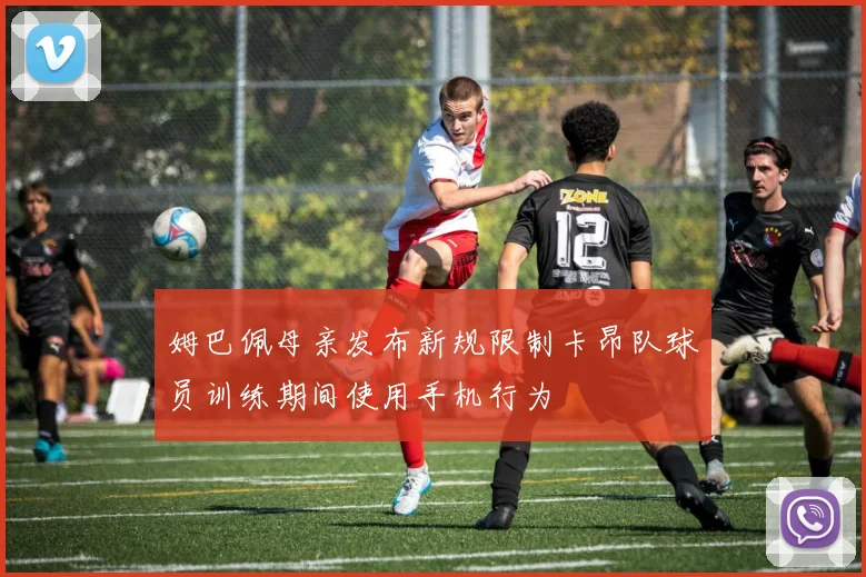 姆巴佩母亲发布新规限制卡昂队球员训练期间使用手机行为