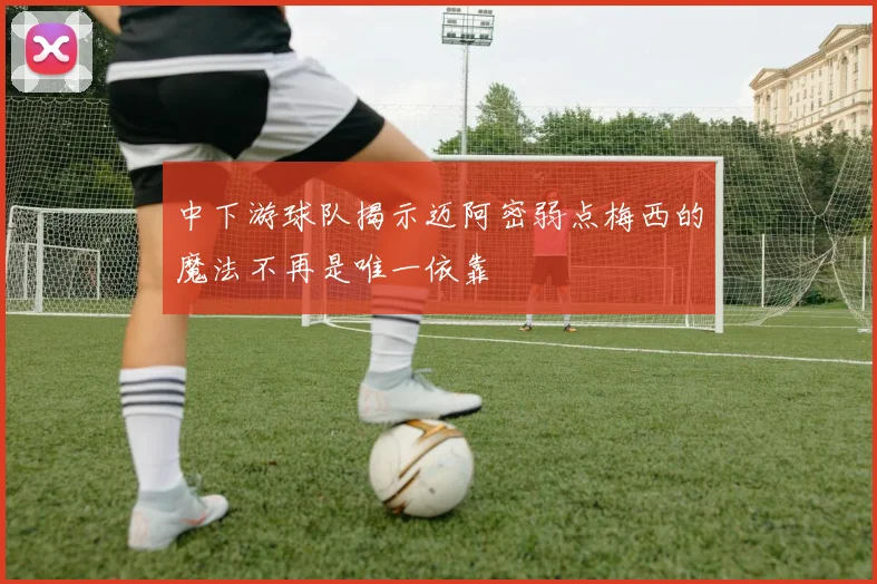中下游球队揭示迈阿密弱点梅西的魔法不再是唯一依靠