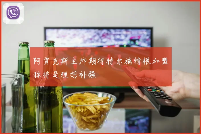 阿贾克斯主帅期待特尔施特根加盟称将是理想补强