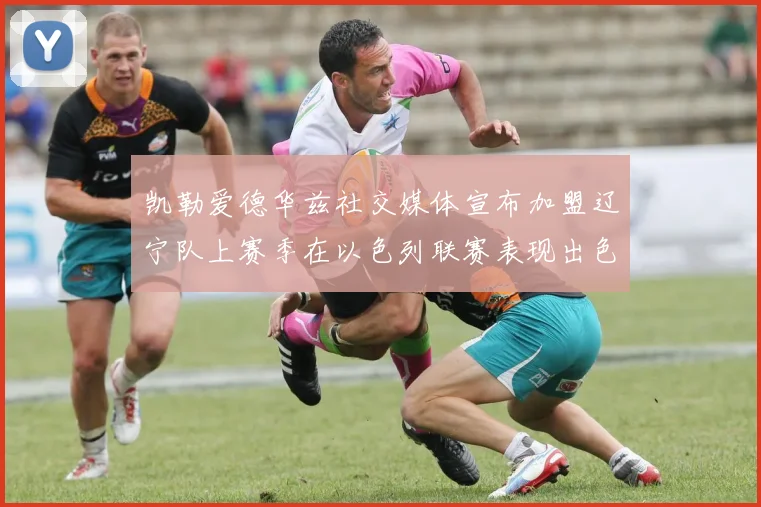 凯勒爱德华兹社交媒体宣布加盟辽宁队上赛季在以色列联赛表现出色