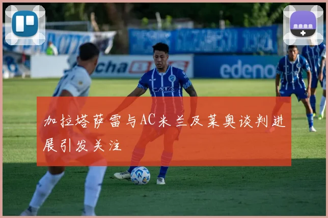 加拉塔萨雷与AC米兰及莱奥谈判进展引发关注