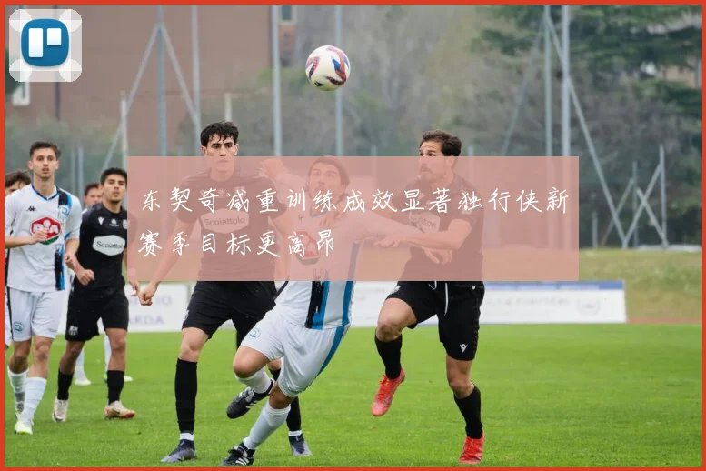 东契奇减重训练成效显著独行侠新赛季目标更高昂