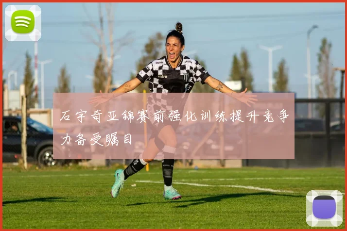 石宇奇亚锦赛前强化训练提升竞争力备受瞩目
