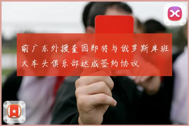 前广东外援奎因即将与俄罗斯库班火车头俱乐部达成签约协议