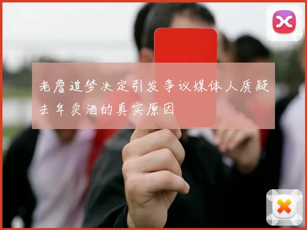 老詹追梦决定引发争议媒体人质疑去年卖酒的真实原因