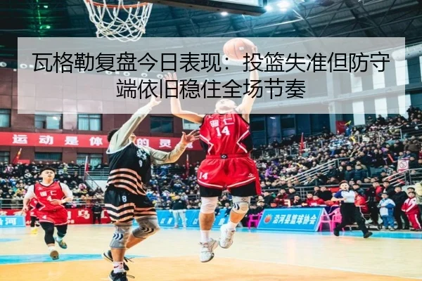 瓦格勒复盘今日表现：投篮失准但防守端依旧稳住全场节奏